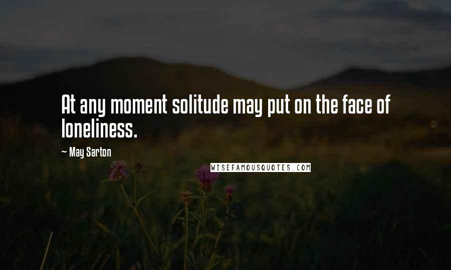 May Sarton Quotes: At any moment solitude may put on the face of loneliness.