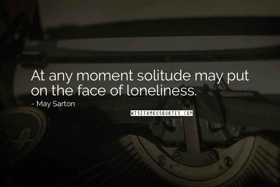 May Sarton Quotes: At any moment solitude may put on the face of loneliness.