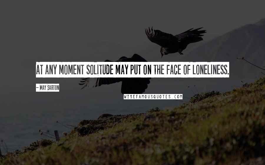 May Sarton Quotes: At any moment solitude may put on the face of loneliness.