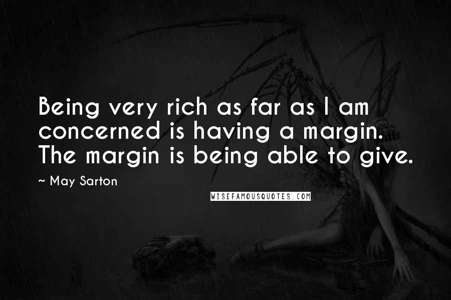 May Sarton Quotes: Being very rich as far as I am concerned is having a margin. The margin is being able to give.