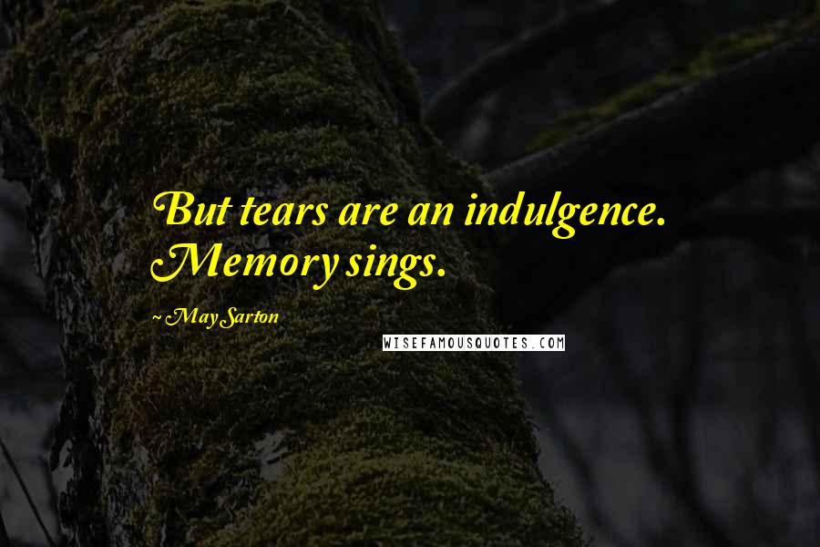 May Sarton Quotes: But tears are an indulgence. Memory sings.