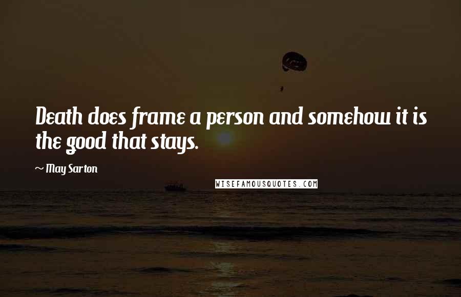 May Sarton Quotes: Death does frame a person and somehow it is the good that stays.