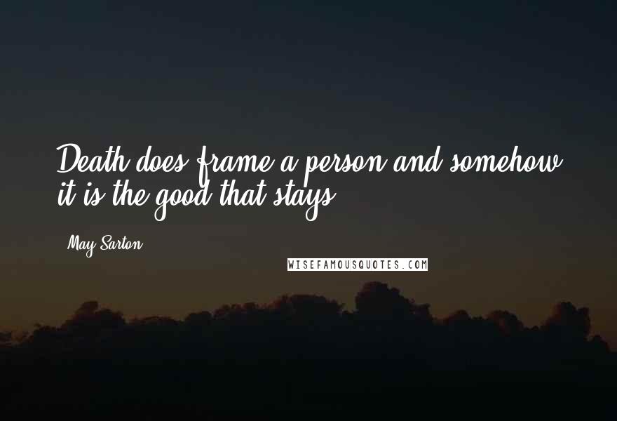 May Sarton Quotes: Death does frame a person and somehow it is the good that stays.