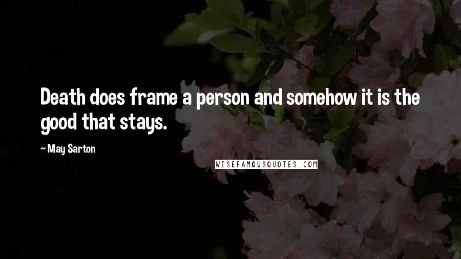 May Sarton Quotes: Death does frame a person and somehow it is the good that stays.