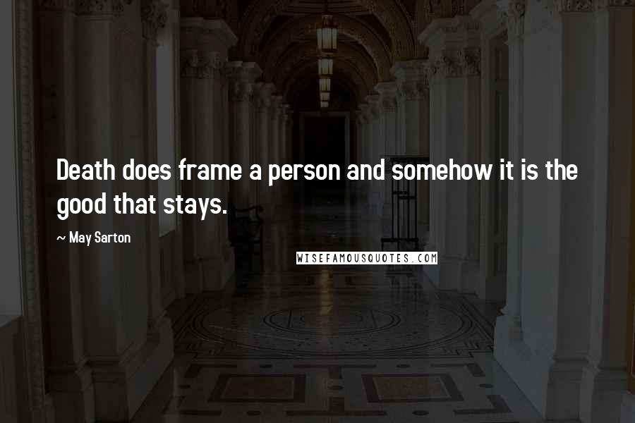 May Sarton Quotes: Death does frame a person and somehow it is the good that stays.