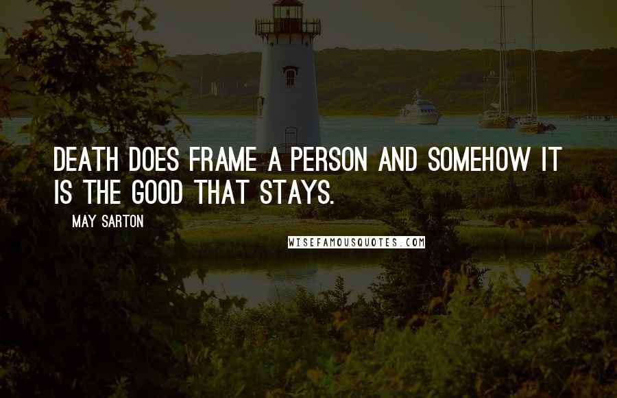 May Sarton Quotes: Death does frame a person and somehow it is the good that stays.