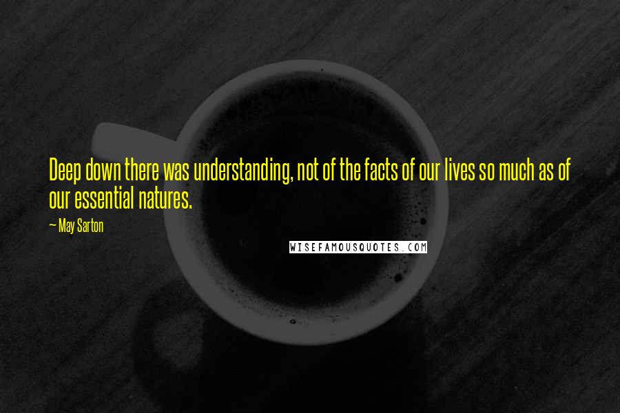 May Sarton Quotes: Deep down there was understanding, not of the facts of our lives so much as of our essential natures.