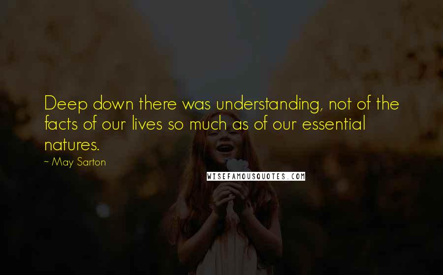 May Sarton Quotes: Deep down there was understanding, not of the facts of our lives so much as of our essential natures.