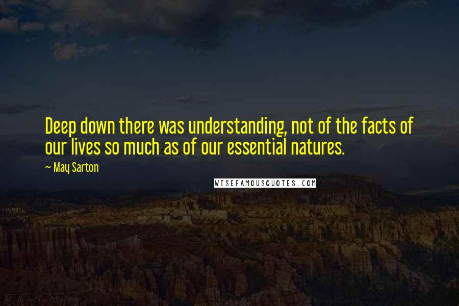May Sarton Quotes: Deep down there was understanding, not of the facts of our lives so much as of our essential natures.
