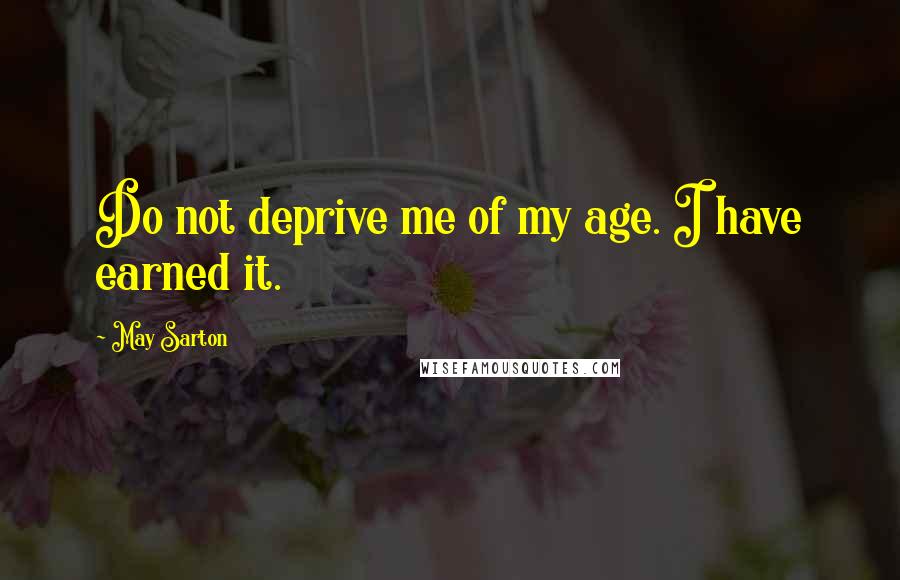 May Sarton Quotes: Do not deprive me of my age. I have earned it.
