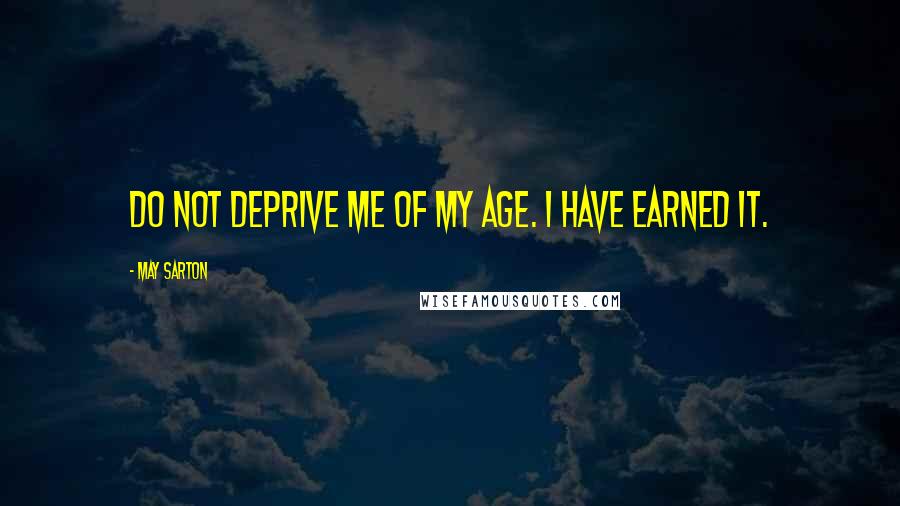 May Sarton Quotes: Do not deprive me of my age. I have earned it.