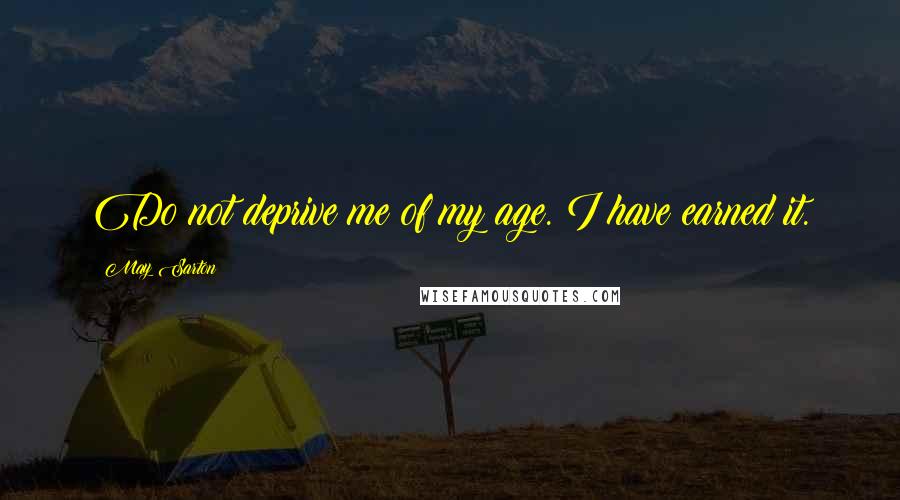 May Sarton Quotes: Do not deprive me of my age. I have earned it.