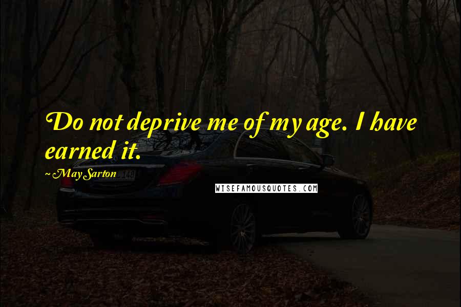 May Sarton Quotes: Do not deprive me of my age. I have earned it.