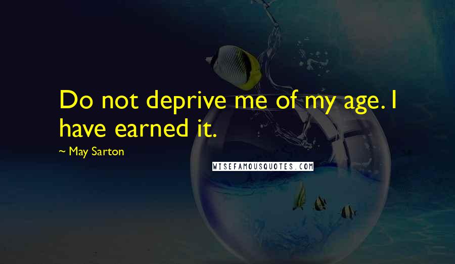 May Sarton Quotes: Do not deprive me of my age. I have earned it.