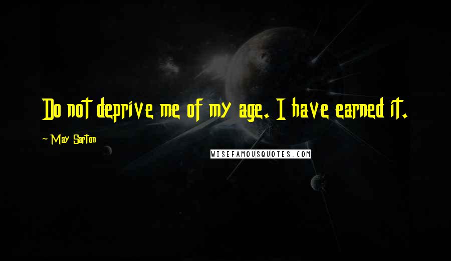 May Sarton Quotes: Do not deprive me of my age. I have earned it.