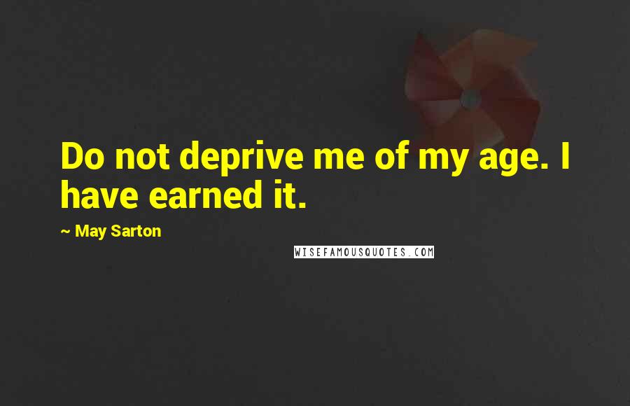 May Sarton Quotes: Do not deprive me of my age. I have earned it.