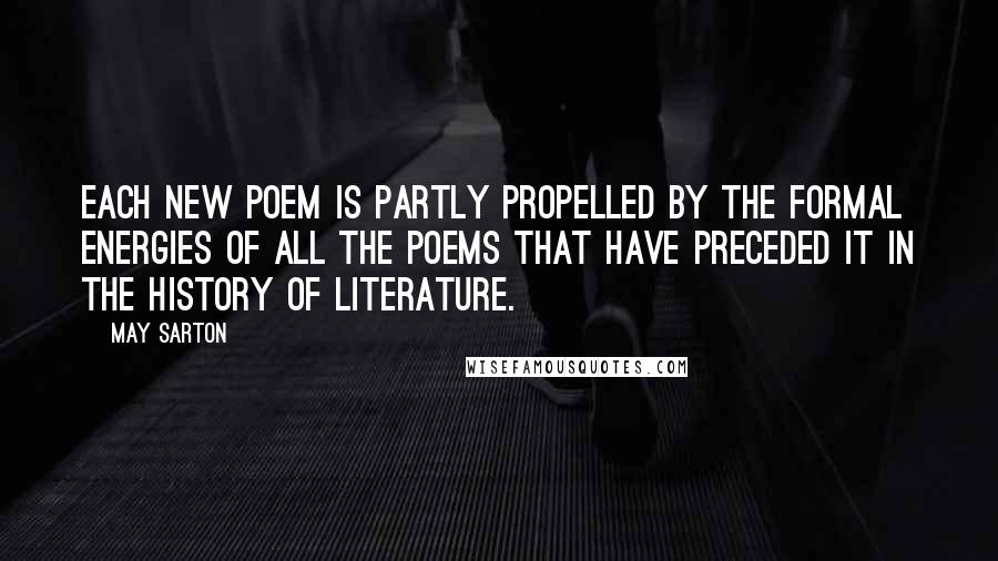 May Sarton Quotes: Each new poem is partly propelled by the formal energies of all the poems that have preceded it in the history of literature.