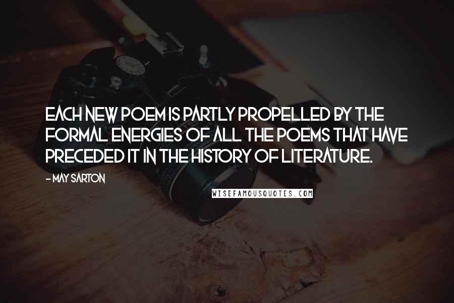May Sarton Quotes: Each new poem is partly propelled by the formal energies of all the poems that have preceded it in the history of literature.