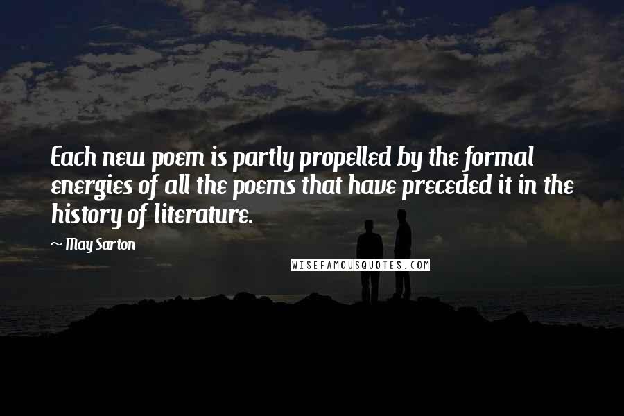 May Sarton Quotes: Each new poem is partly propelled by the formal energies of all the poems that have preceded it in the history of literature.