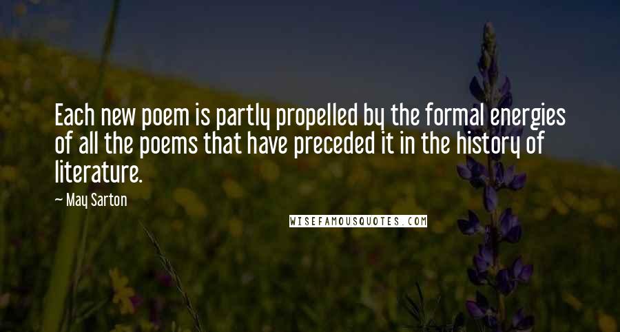 May Sarton Quotes: Each new poem is partly propelled by the formal energies of all the poems that have preceded it in the history of literature.