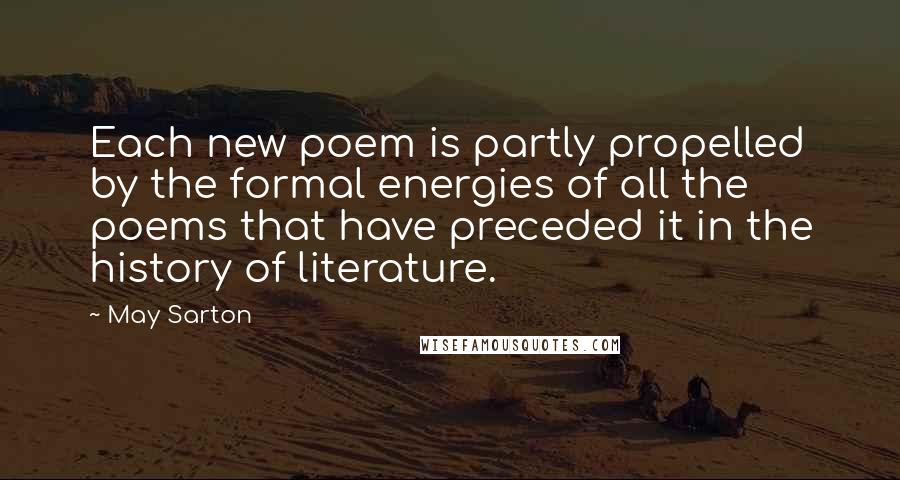 May Sarton Quotes: Each new poem is partly propelled by the formal energies of all the poems that have preceded it in the history of literature.