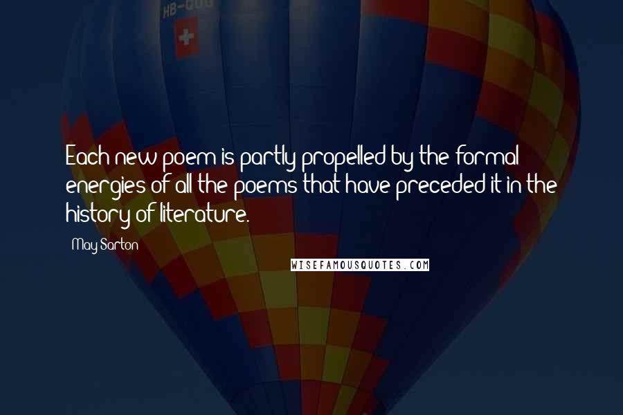 May Sarton Quotes: Each new poem is partly propelled by the formal energies of all the poems that have preceded it in the history of literature.