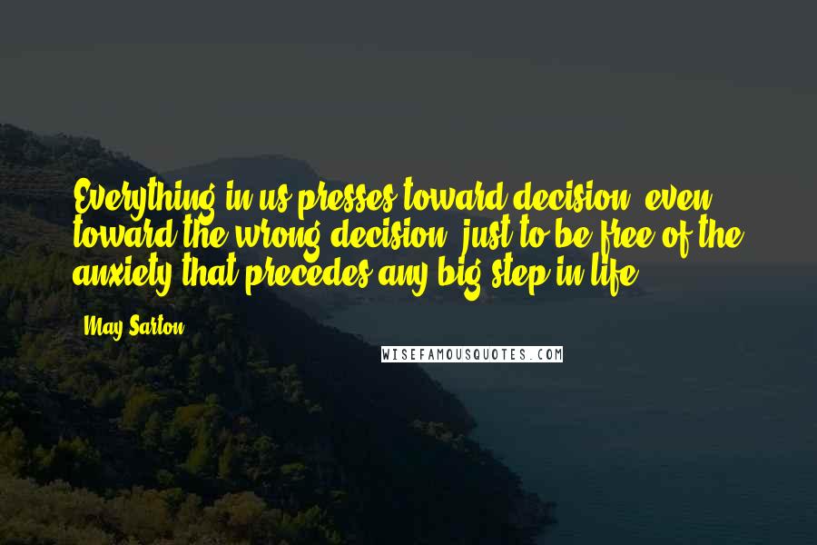 May Sarton Quotes: Everything in us presses toward decision, even toward the wrong decision, just to be free of the anxiety that precedes any big step in life.