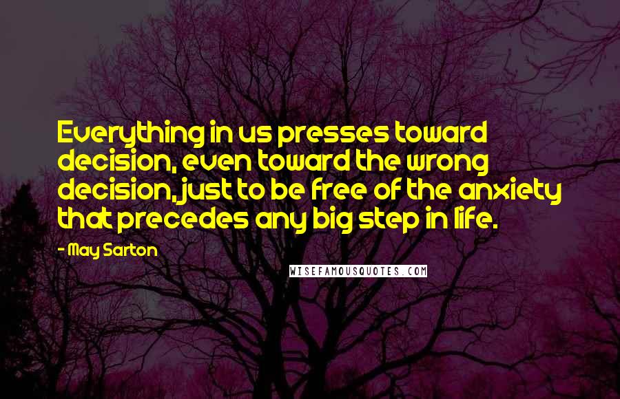 May Sarton Quotes: Everything in us presses toward decision, even toward the wrong decision, just to be free of the anxiety that precedes any big step in life.