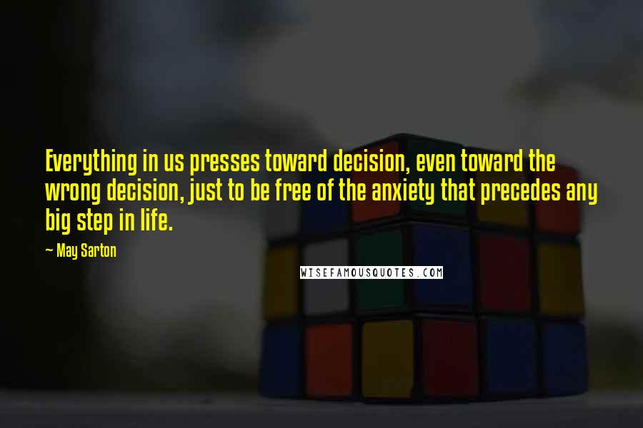 May Sarton Quotes: Everything in us presses toward decision, even toward the wrong decision, just to be free of the anxiety that precedes any big step in life.