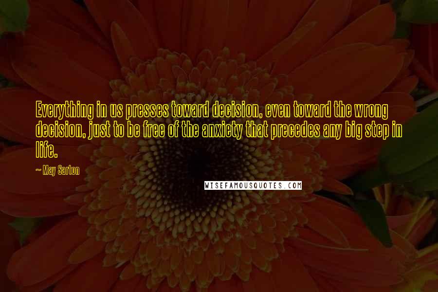 May Sarton Quotes: Everything in us presses toward decision, even toward the wrong decision, just to be free of the anxiety that precedes any big step in life.