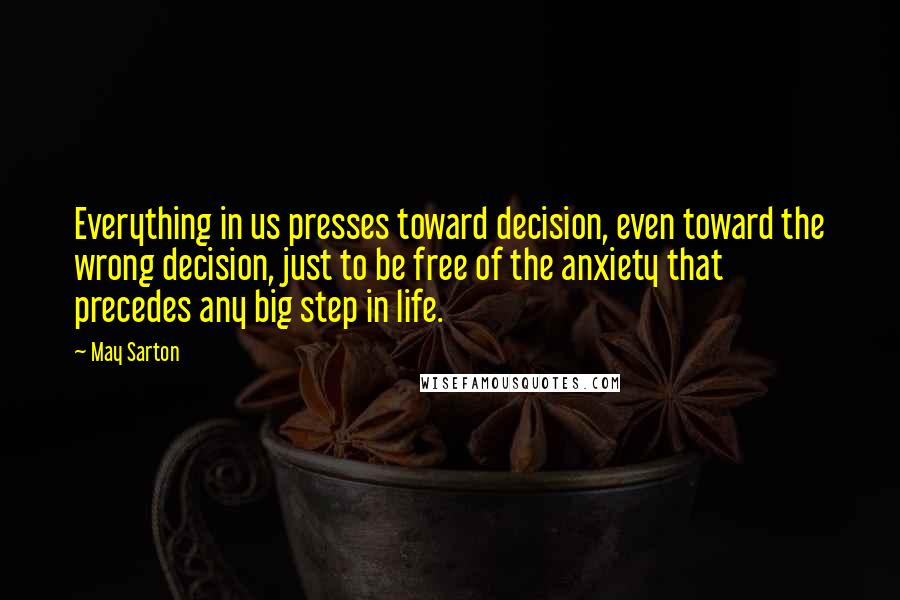 May Sarton Quotes: Everything in us presses toward decision, even toward the wrong decision, just to be free of the anxiety that precedes any big step in life.