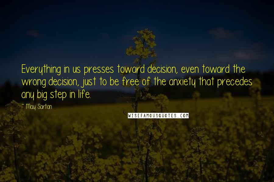 May Sarton Quotes: Everything in us presses toward decision, even toward the wrong decision, just to be free of the anxiety that precedes any big step in life.