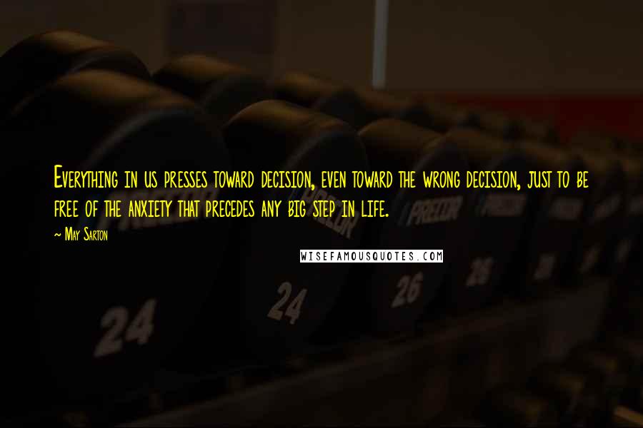 May Sarton Quotes: Everything in us presses toward decision, even toward the wrong decision, just to be free of the anxiety that precedes any big step in life.