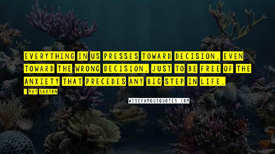 May Sarton Quotes: Everything in us presses toward decision, even toward the wrong decision, just to be free of the anxiety that precedes any big step in life.