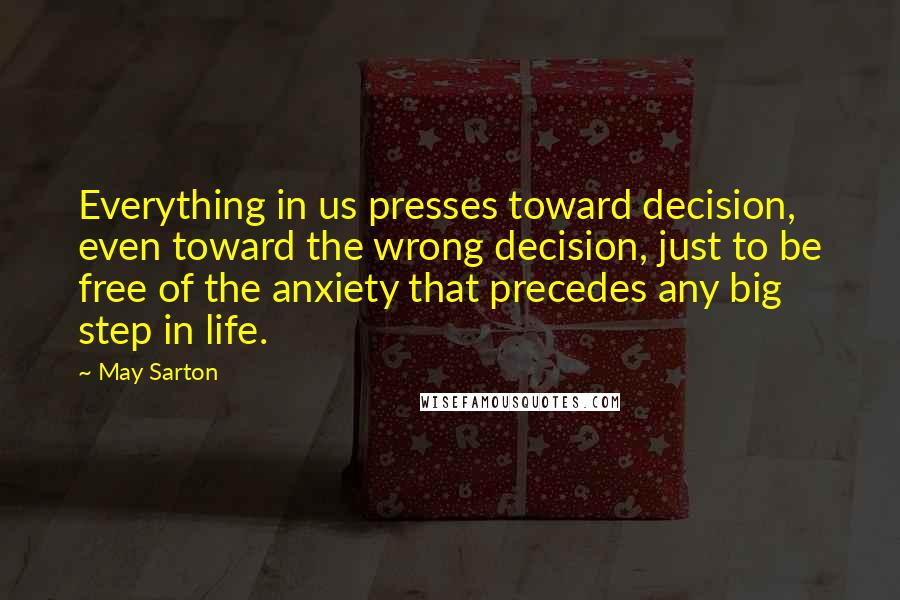 May Sarton Quotes: Everything in us presses toward decision, even toward the wrong decision, just to be free of the anxiety that precedes any big step in life.