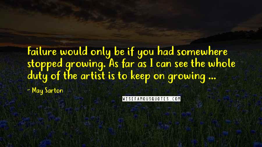 May Sarton Quotes: Failure would only be if you had somewhere stopped growing. As far as I can see the whole duty of the artist is to keep on growing ...