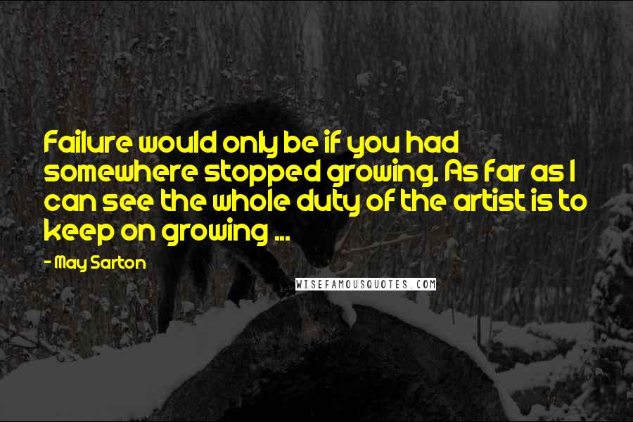 May Sarton Quotes: Failure would only be if you had somewhere stopped growing. As far as I can see the whole duty of the artist is to keep on growing ...