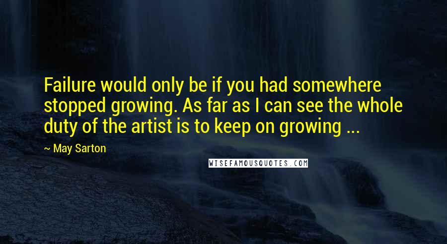 May Sarton Quotes: Failure would only be if you had somewhere stopped growing. As far as I can see the whole duty of the artist is to keep on growing ...