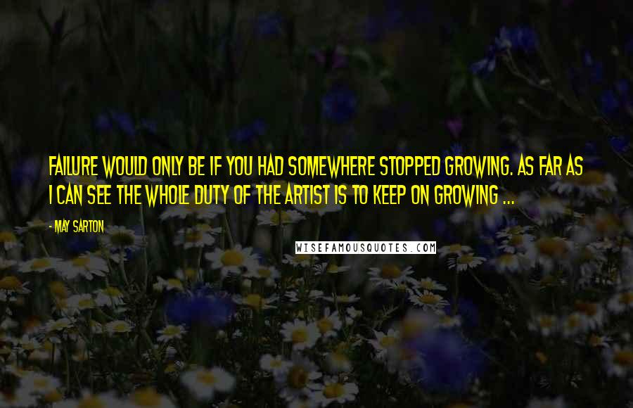 May Sarton Quotes: Failure would only be if you had somewhere stopped growing. As far as I can see the whole duty of the artist is to keep on growing ...