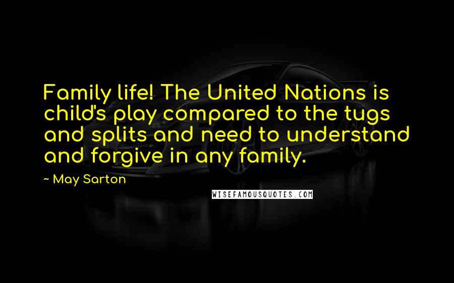 May Sarton Quotes: Family life! The United Nations is child's play compared to the tugs and splits and need to understand and forgive in any family.