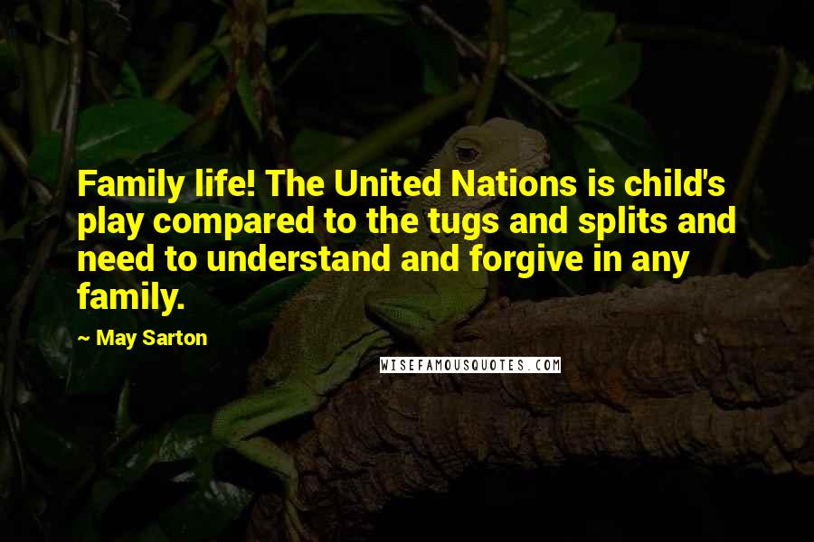 May Sarton Quotes: Family life! The United Nations is child's play compared to the tugs and splits and need to understand and forgive in any family.