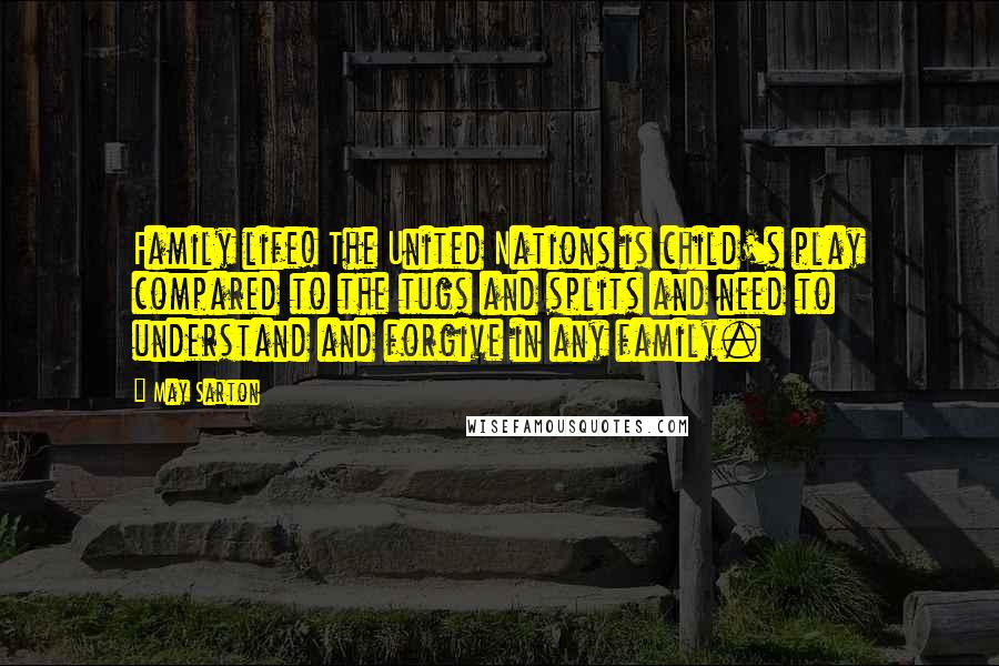 May Sarton Quotes: Family life! The United Nations is child's play compared to the tugs and splits and need to understand and forgive in any family.