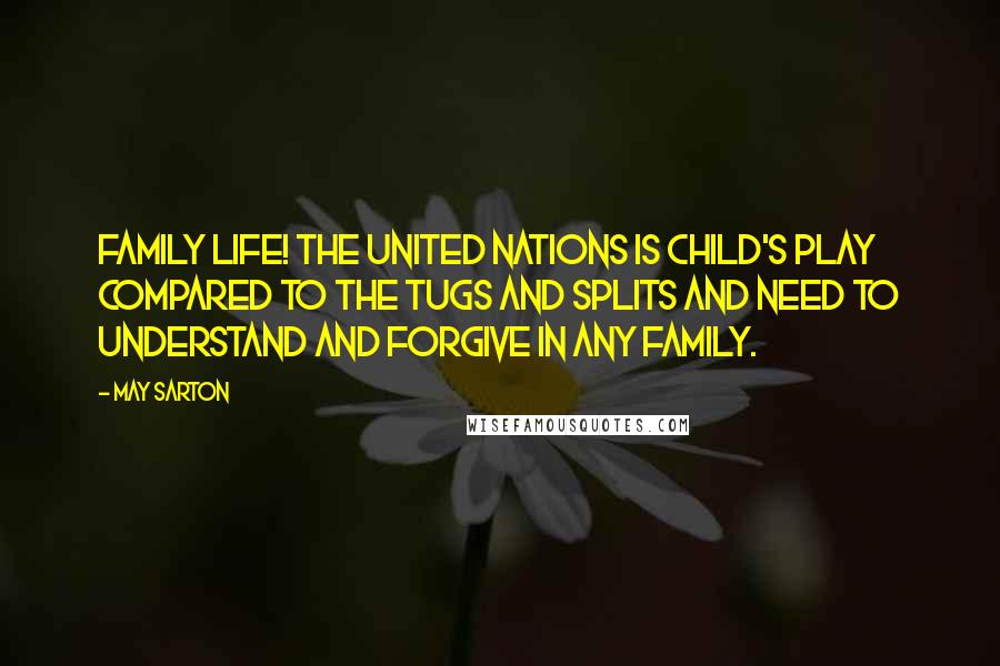 May Sarton Quotes: Family life! The United Nations is child's play compared to the tugs and splits and need to understand and forgive in any family.