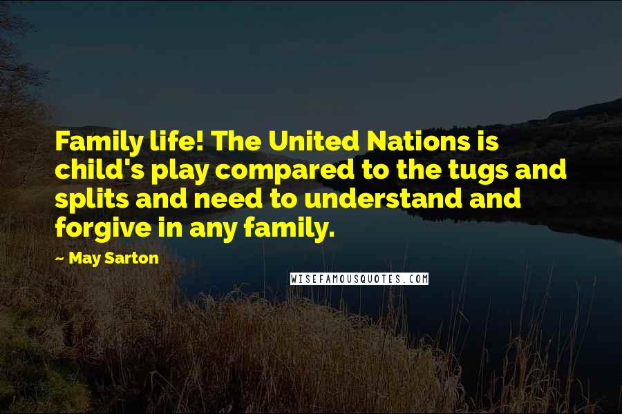 May Sarton Quotes: Family life! The United Nations is child's play compared to the tugs and splits and need to understand and forgive in any family.