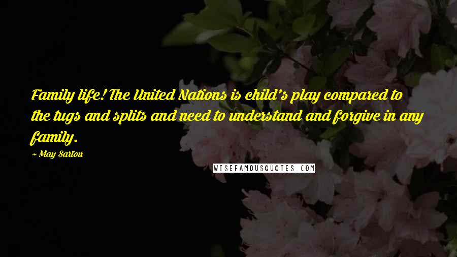 May Sarton Quotes: Family life! The United Nations is child's play compared to the tugs and splits and need to understand and forgive in any family.