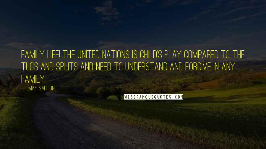 May Sarton Quotes: Family life! The United Nations is child's play compared to the tugs and splits and need to understand and forgive in any family.