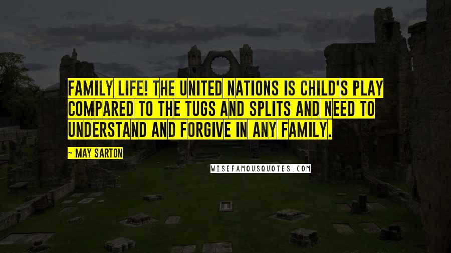 May Sarton Quotes: Family life! The United Nations is child's play compared to the tugs and splits and need to understand and forgive in any family.