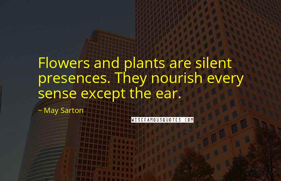 May Sarton Quotes: Flowers and plants are silent presences. They nourish every sense except the ear.