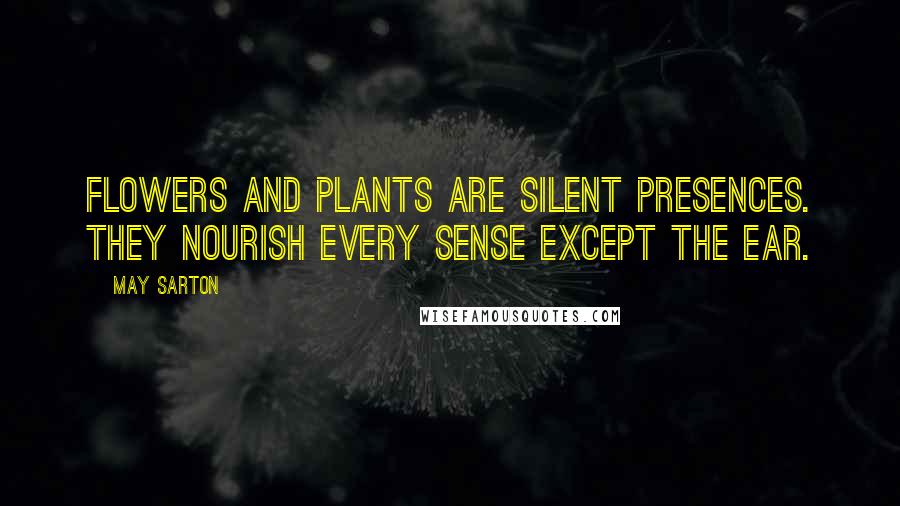 May Sarton Quotes: Flowers and plants are silent presences. They nourish every sense except the ear.