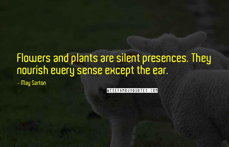 May Sarton Quotes: Flowers and plants are silent presences. They nourish every sense except the ear.